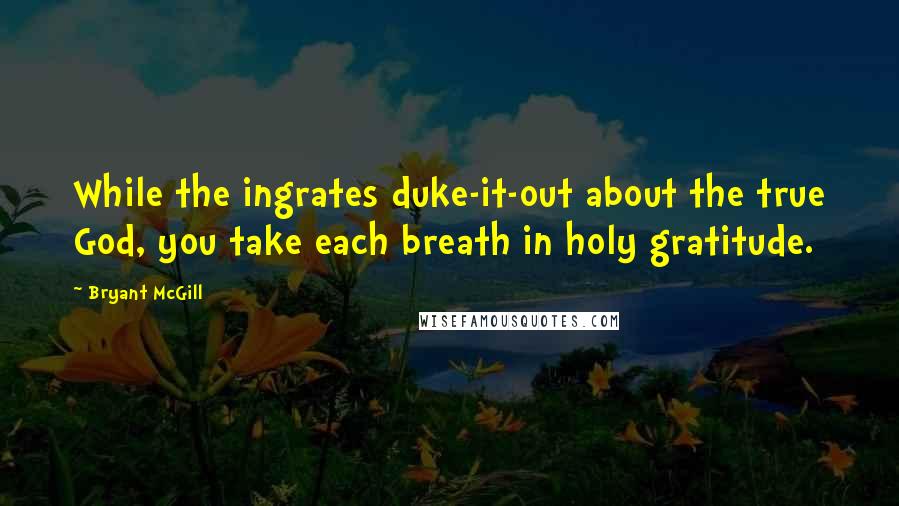 Bryant McGill Quotes: While the ingrates duke-it-out about the true God, you take each breath in holy gratitude.