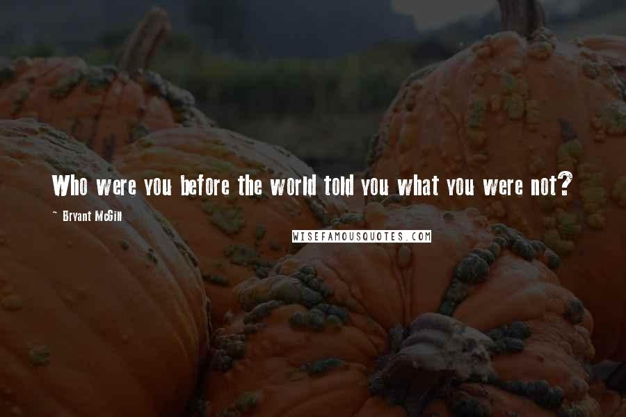 Bryant McGill Quotes: Who were you before the world told you what you were not?