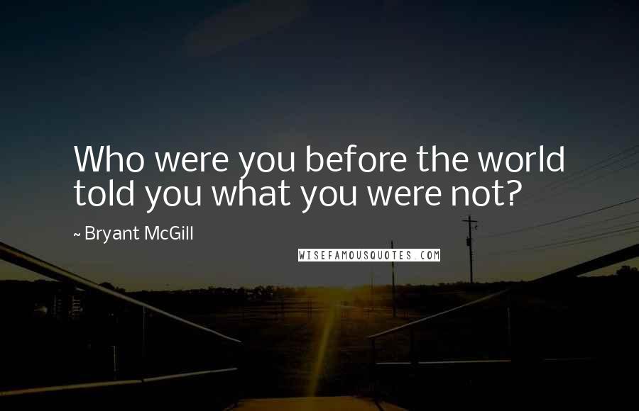Bryant McGill Quotes: Who were you before the world told you what you were not?