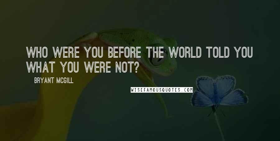 Bryant McGill Quotes: Who were you before the world told you what you were not?