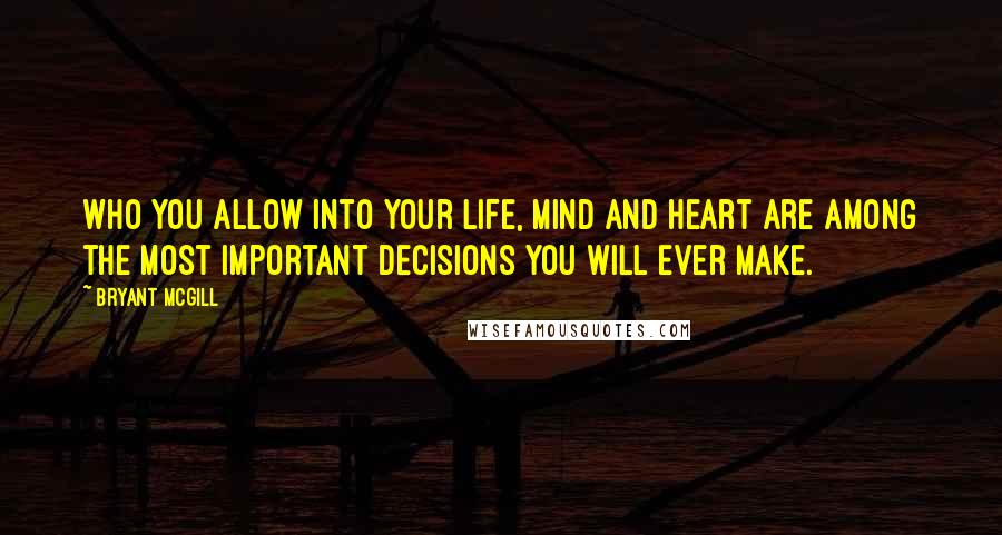 Bryant McGill Quotes: Who you allow into your life, mind and heart are among the most important decisions you will ever make.