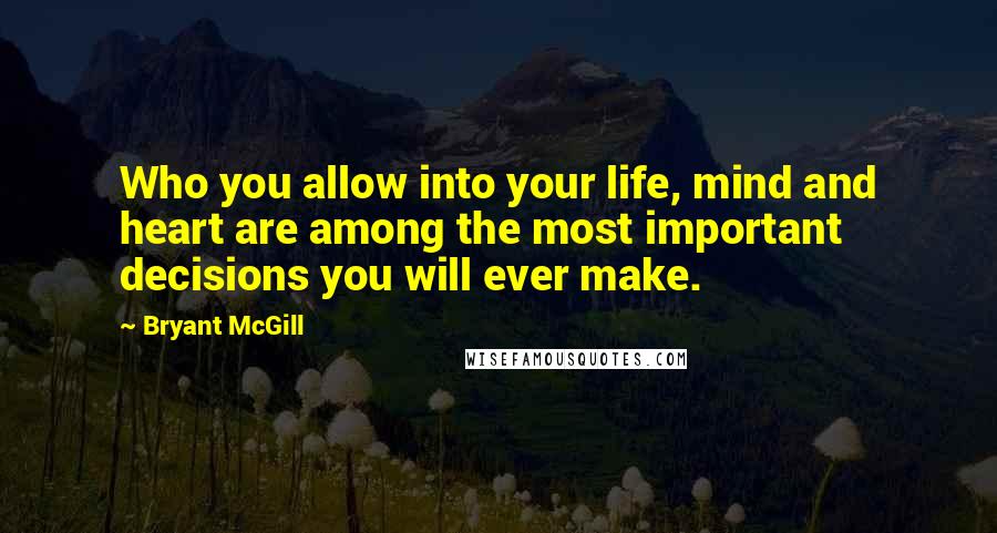 Bryant McGill Quotes: Who you allow into your life, mind and heart are among the most important decisions you will ever make.