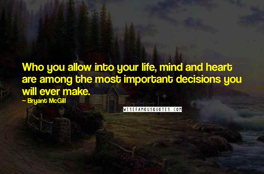 Bryant McGill Quotes: Who you allow into your life, mind and heart are among the most important decisions you will ever make.