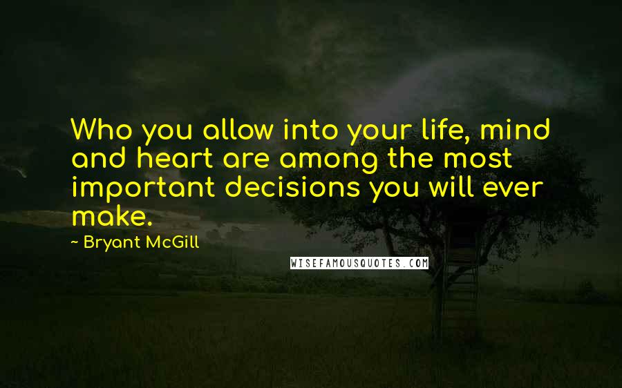 Bryant McGill Quotes: Who you allow into your life, mind and heart are among the most important decisions you will ever make.