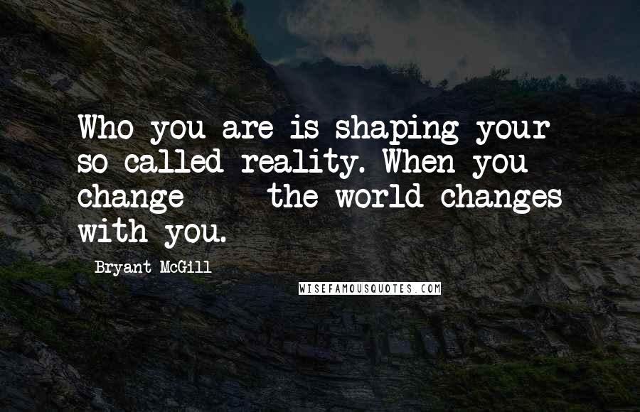 Bryant McGill Quotes: Who you are is shaping your so-called reality. When you change  -  the world changes with you.