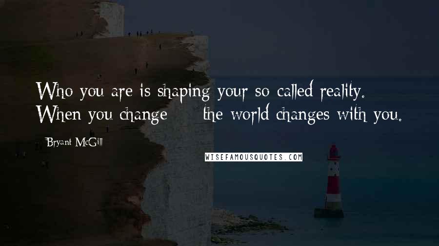 Bryant McGill Quotes: Who you are is shaping your so-called reality. When you change  -  the world changes with you.