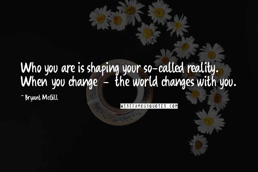 Bryant McGill Quotes: Who you are is shaping your so-called reality. When you change - the world changes with you.