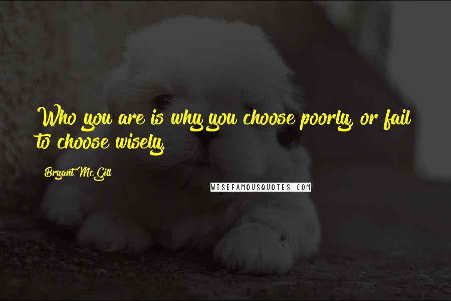 Bryant McGill Quotes: Who you are is why you choose poorly, or fail to choose wisely.