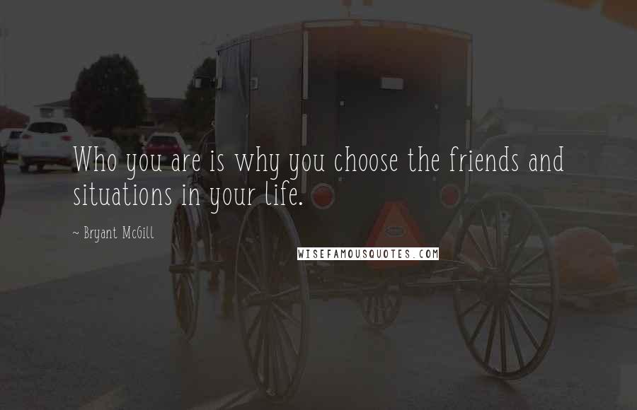 Bryant McGill Quotes: Who you are is why you choose the friends and situations in your life.
