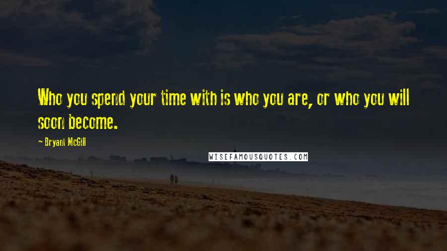 Bryant McGill Quotes: Who you spend your time with is who you are, or who you will soon become.