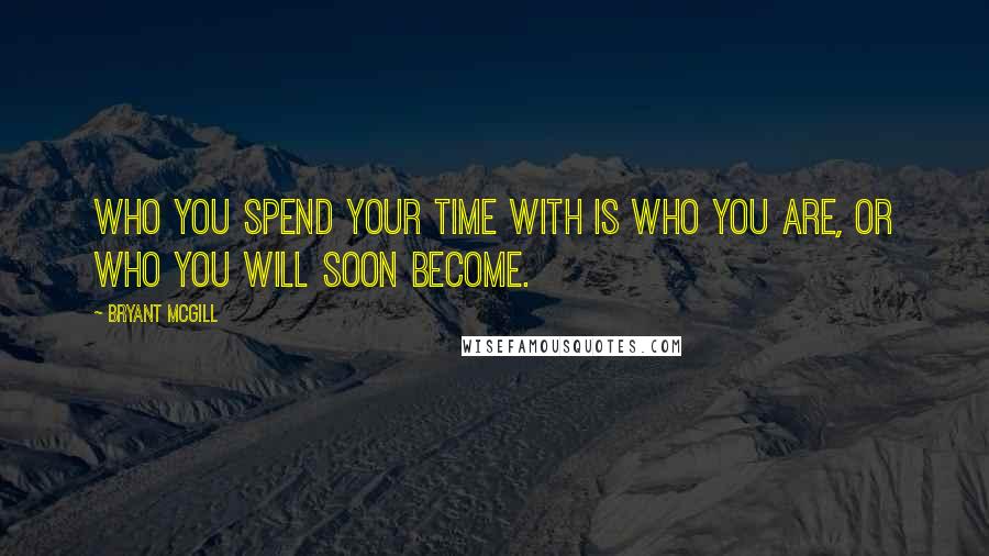 Bryant McGill Quotes: Who you spend your time with is who you are, or who you will soon become.