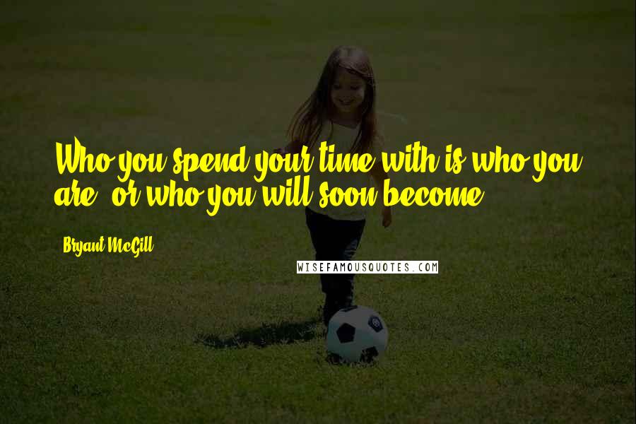 Bryant McGill Quotes: Who you spend your time with is who you are, or who you will soon become.