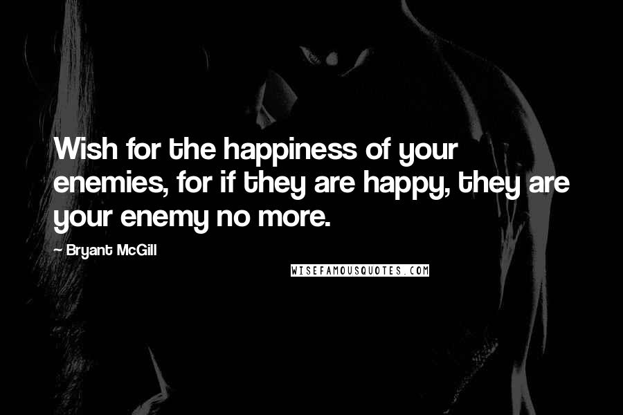 Bryant McGill Quotes: Wish for the happiness of your enemies, for if they are happy, they are your enemy no more.