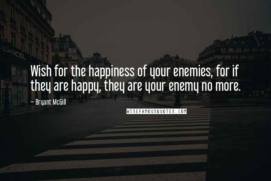 Bryant McGill Quotes: Wish for the happiness of your enemies, for if they are happy, they are your enemy no more.