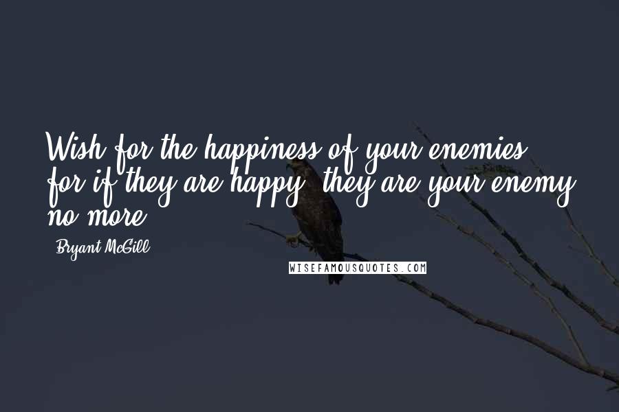 Bryant McGill Quotes: Wish for the happiness of your enemies, for if they are happy, they are your enemy no more.