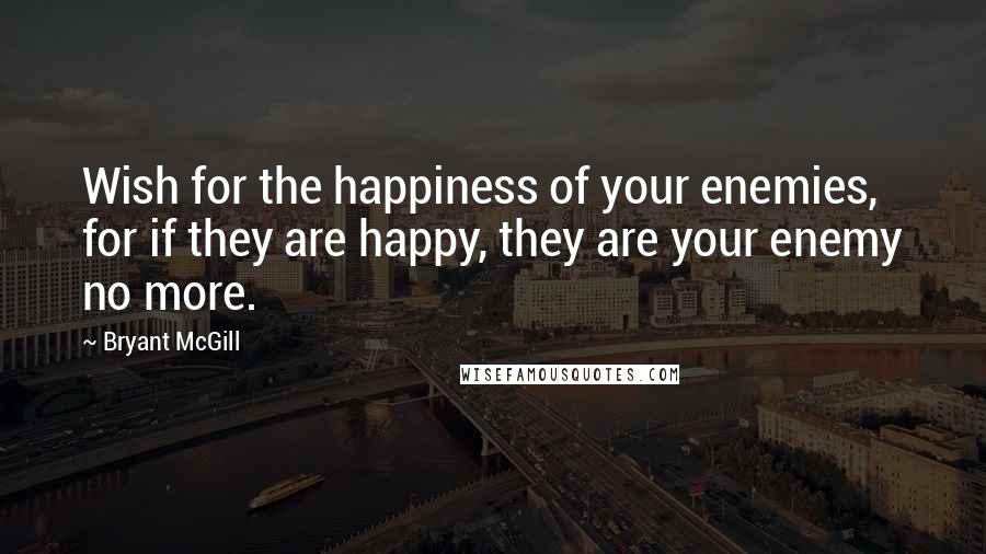 Bryant McGill Quotes: Wish for the happiness of your enemies, for if they are happy, they are your enemy no more.