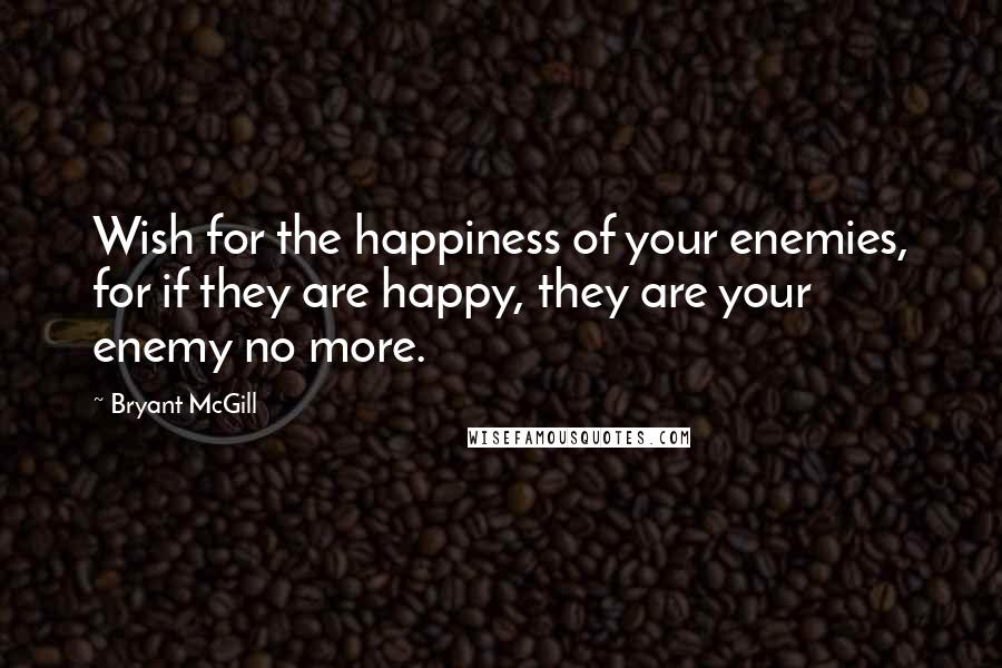 Bryant McGill Quotes: Wish for the happiness of your enemies, for if they are happy, they are your enemy no more.