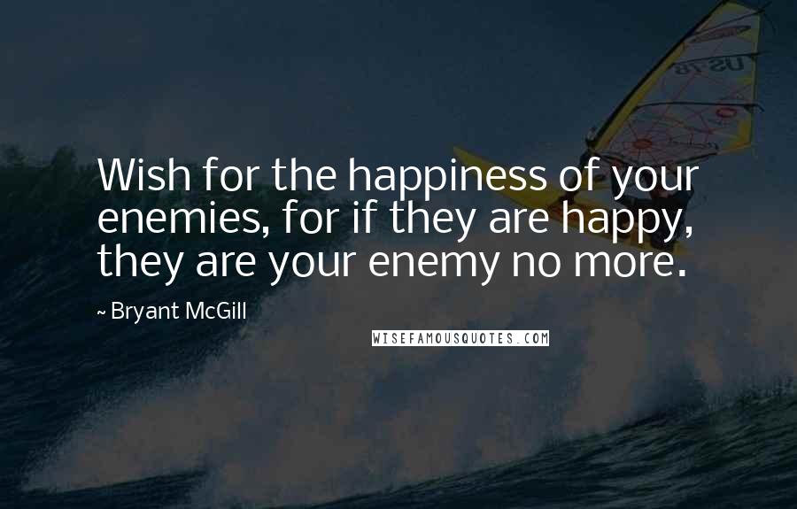 Bryant McGill Quotes: Wish for the happiness of your enemies, for if they are happy, they are your enemy no more.