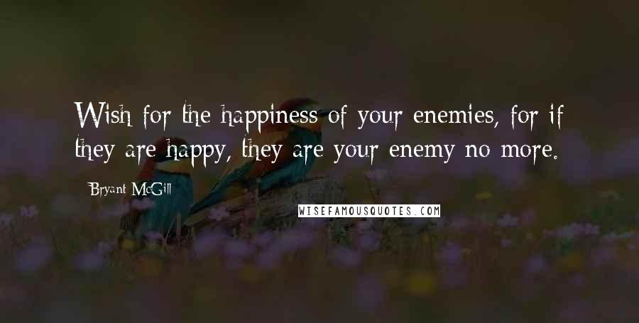 Bryant McGill Quotes: Wish for the happiness of your enemies, for if they are happy, they are your enemy no more.