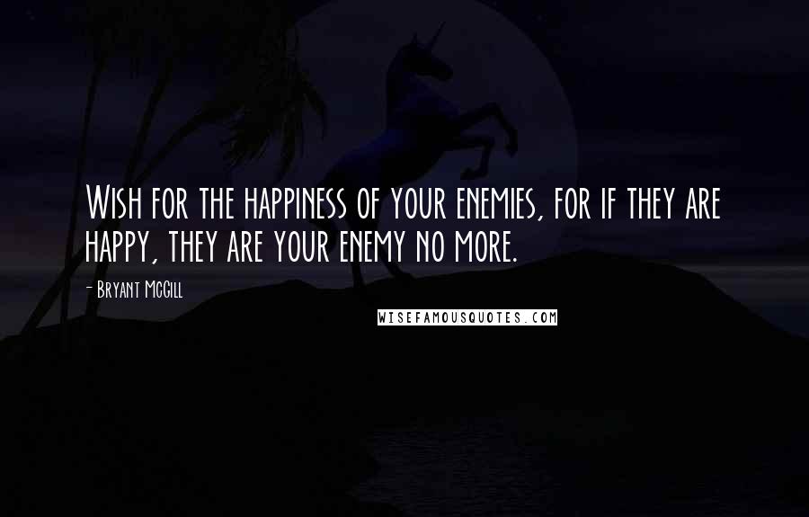 Bryant McGill Quotes: Wish for the happiness of your enemies, for if they are happy, they are your enemy no more.