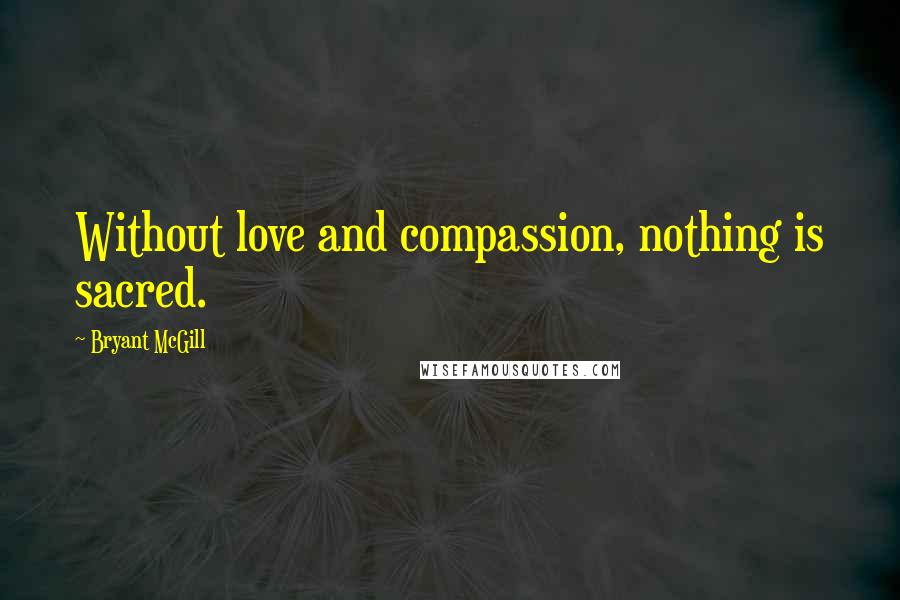 Bryant McGill Quotes: Without love and compassion, nothing is sacred.