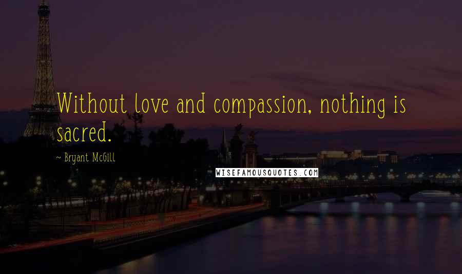 Bryant McGill Quotes: Without love and compassion, nothing is sacred.