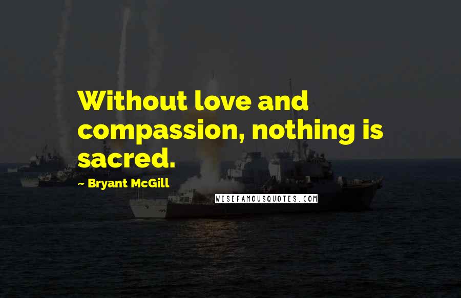 Bryant McGill Quotes: Without love and compassion, nothing is sacred.