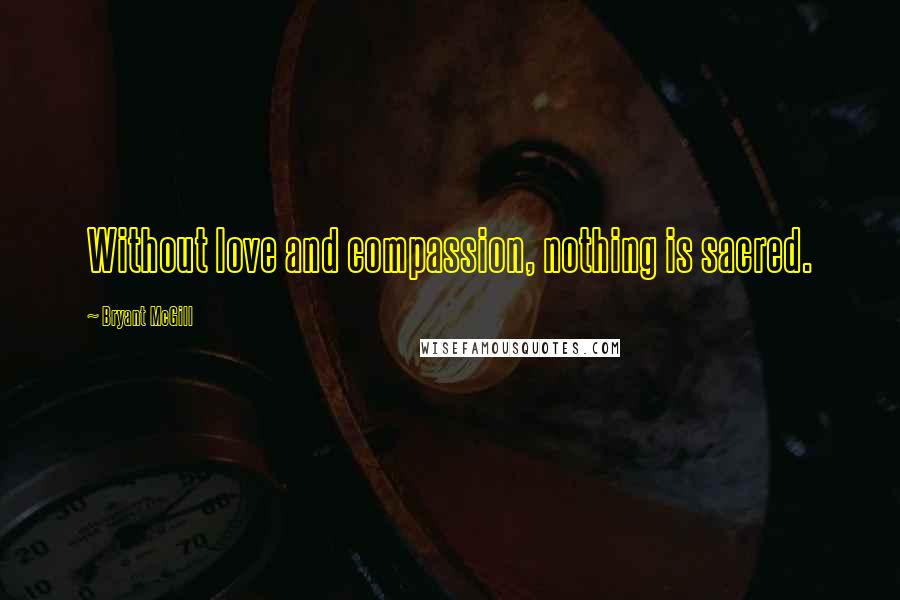 Bryant McGill Quotes: Without love and compassion, nothing is sacred.