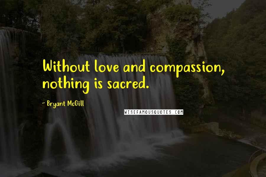 Bryant McGill Quotes: Without love and compassion, nothing is sacred.