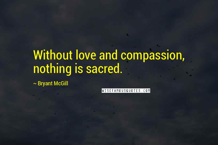 Bryant McGill Quotes: Without love and compassion, nothing is sacred.
