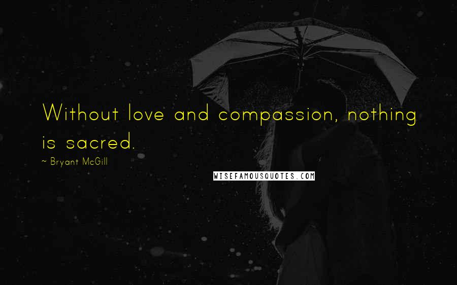 Bryant McGill Quotes: Without love and compassion, nothing is sacred.