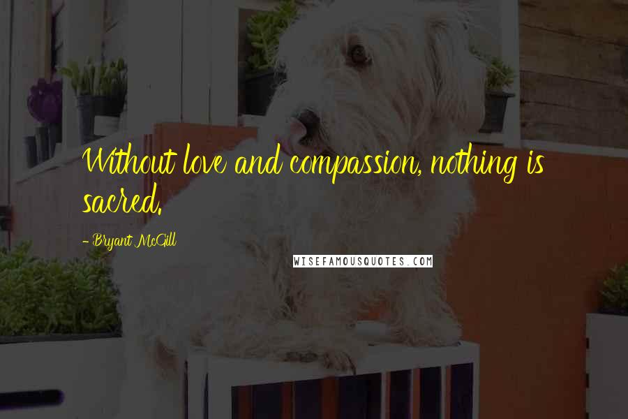 Bryant McGill Quotes: Without love and compassion, nothing is sacred.