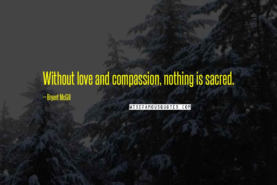 Bryant McGill Quotes: Without love and compassion, nothing is sacred.
