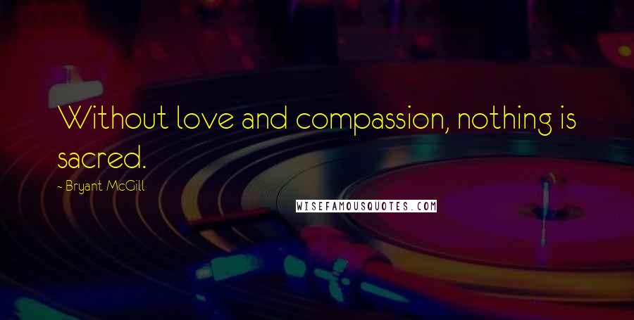 Bryant McGill Quotes: Without love and compassion, nothing is sacred.