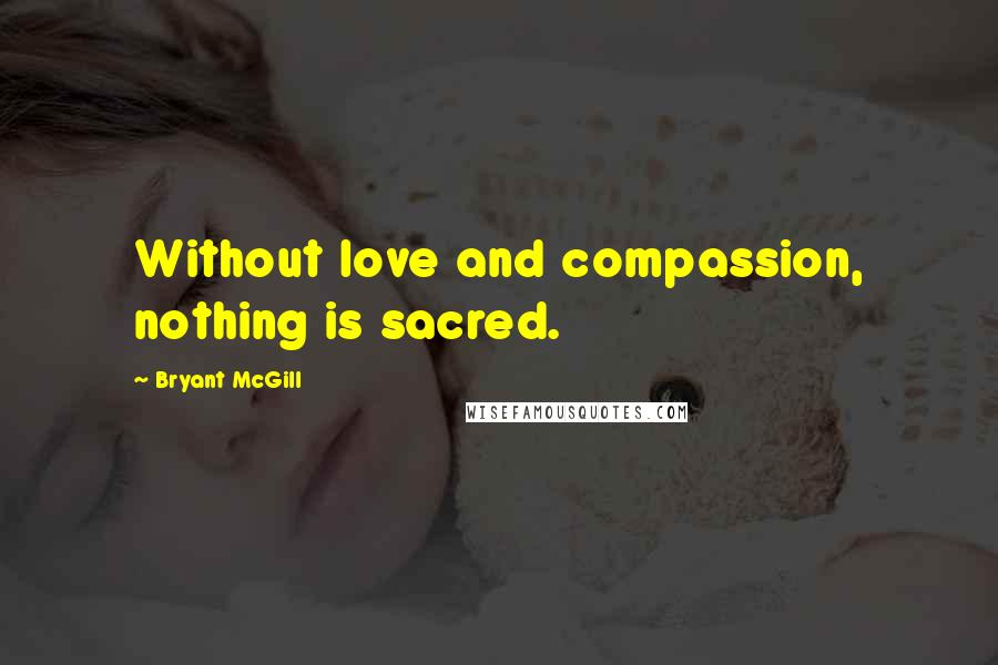 Bryant McGill Quotes: Without love and compassion, nothing is sacred.
