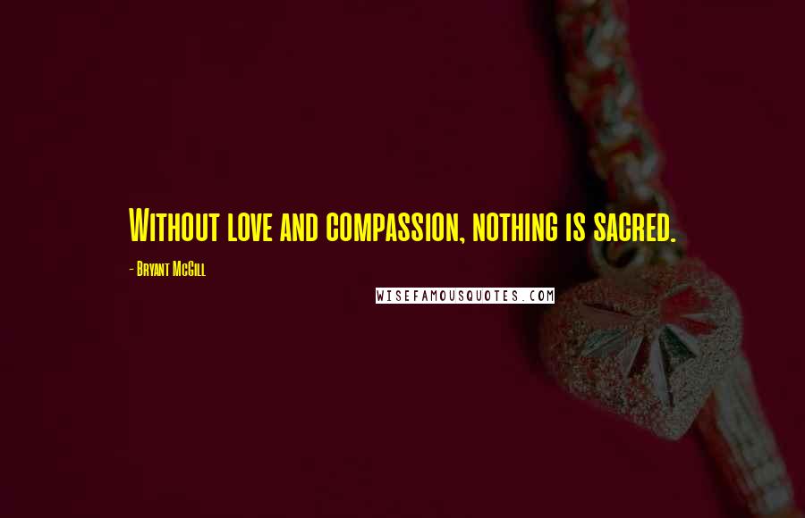Bryant McGill Quotes: Without love and compassion, nothing is sacred.