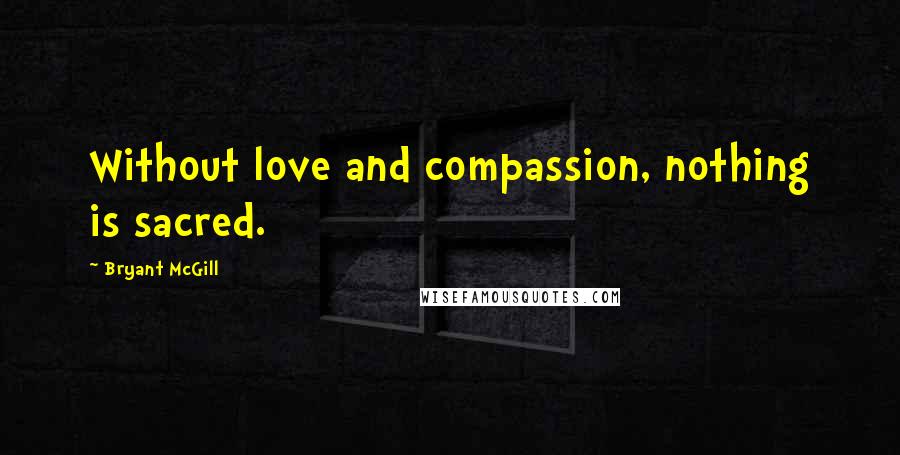 Bryant McGill Quotes: Without love and compassion, nothing is sacred.