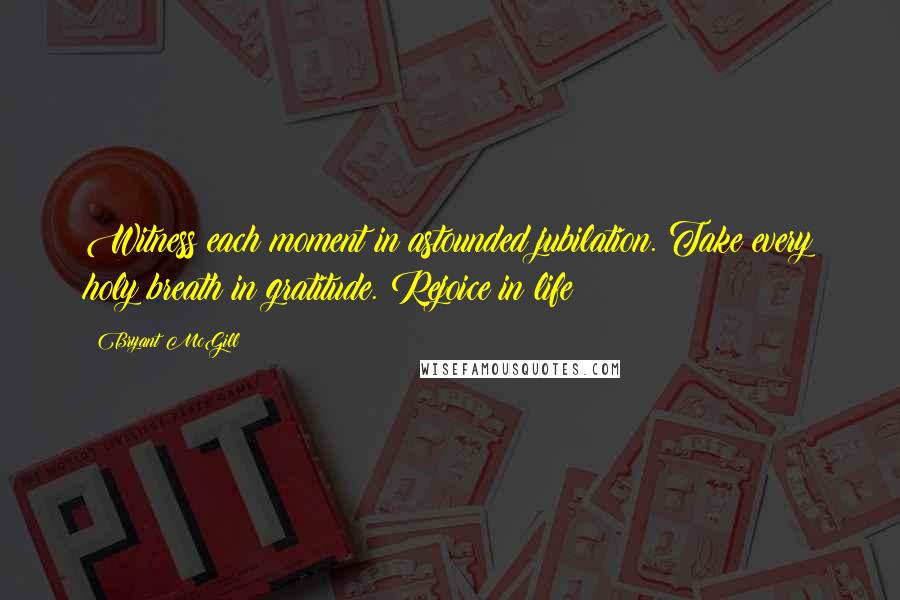 Bryant McGill Quotes: Witness each moment in astounded jubilation. Take every holy breath in gratitude. Rejoice in life!