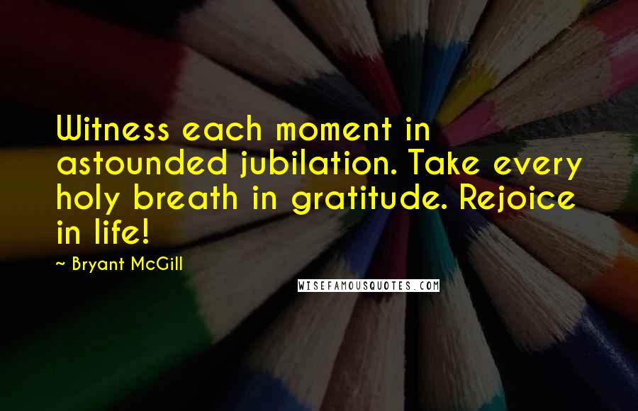 Bryant McGill Quotes: Witness each moment in astounded jubilation. Take every holy breath in gratitude. Rejoice in life!