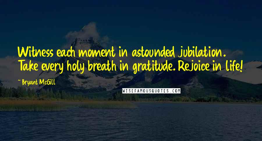 Bryant McGill Quotes: Witness each moment in astounded jubilation. Take every holy breath in gratitude. Rejoice in life!