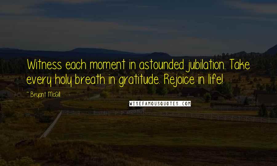 Bryant McGill Quotes: Witness each moment in astounded jubilation. Take every holy breath in gratitude. Rejoice in life!