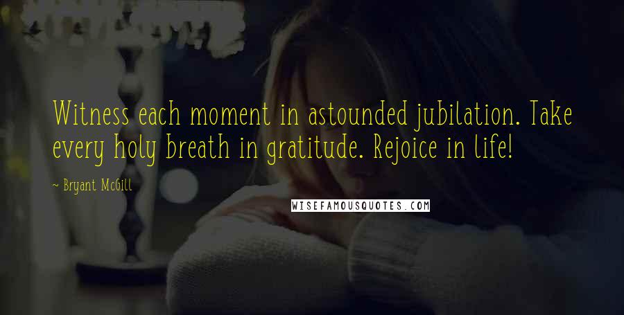 Bryant McGill Quotes: Witness each moment in astounded jubilation. Take every holy breath in gratitude. Rejoice in life!