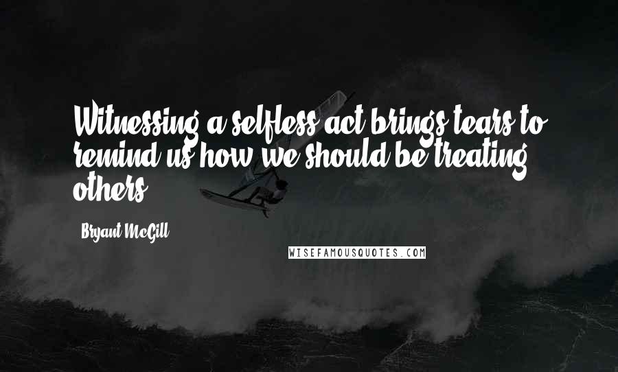 Bryant McGill Quotes: Witnessing a selfless act brings tears to remind us how we should be treating others.