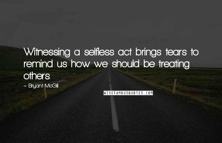Bryant McGill Quotes: Witnessing a selfless act brings tears to remind us how we should be treating others.