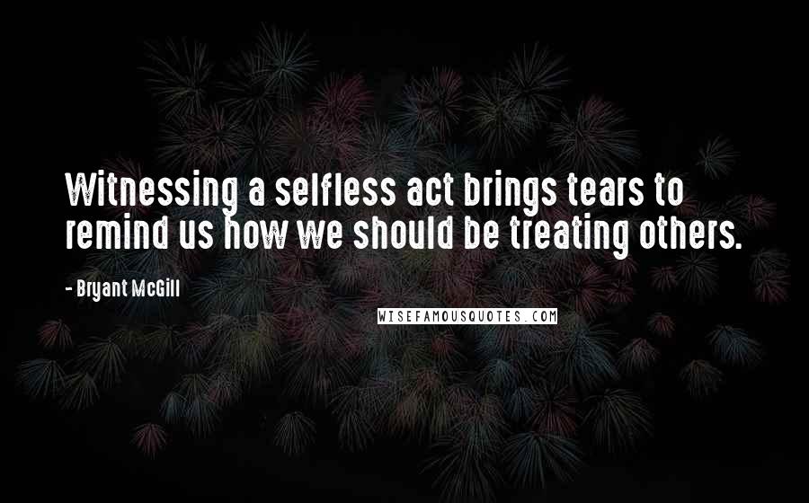 Bryant McGill Quotes: Witnessing a selfless act brings tears to remind us how we should be treating others.