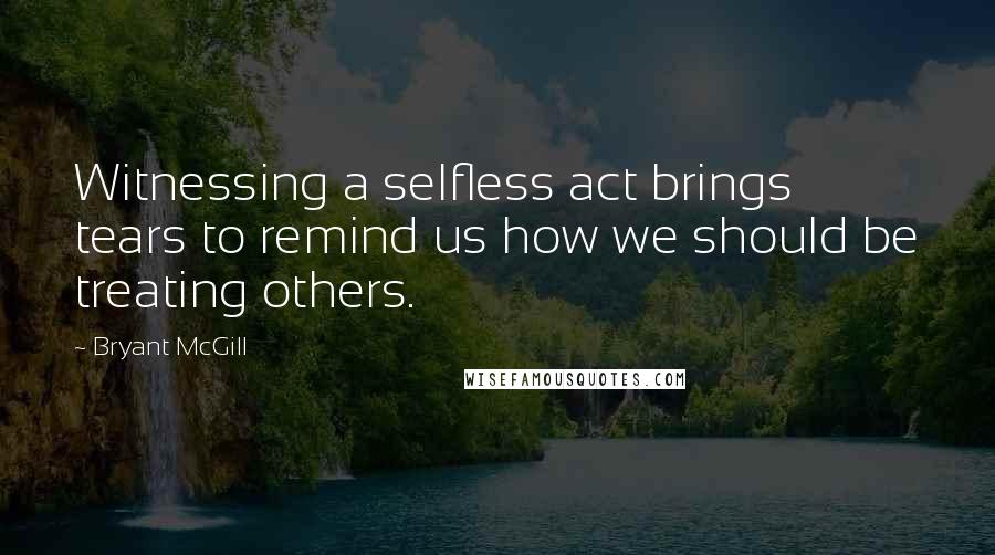 Bryant McGill Quotes: Witnessing a selfless act brings tears to remind us how we should be treating others.