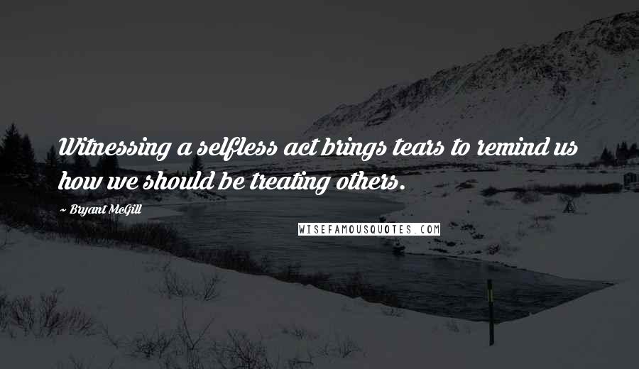 Bryant McGill Quotes: Witnessing a selfless act brings tears to remind us how we should be treating others.