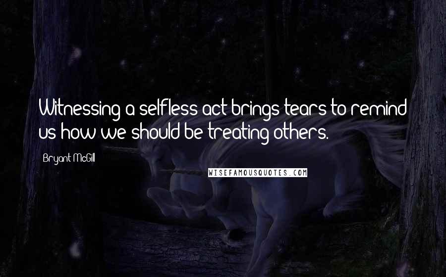 Bryant McGill Quotes: Witnessing a selfless act brings tears to remind us how we should be treating others.