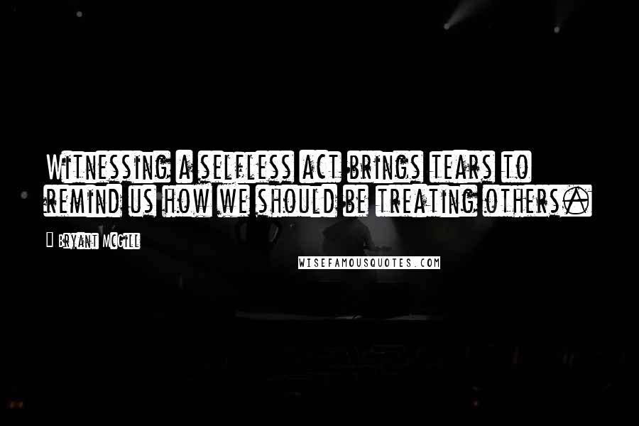 Bryant McGill Quotes: Witnessing a selfless act brings tears to remind us how we should be treating others.