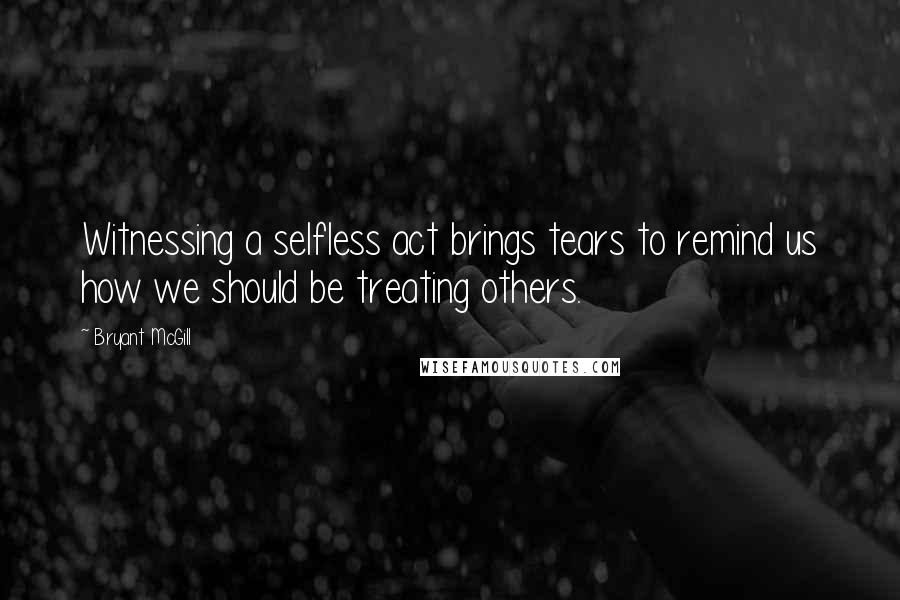 Bryant McGill Quotes: Witnessing a selfless act brings tears to remind us how we should be treating others.